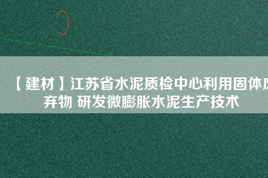 【建材】江蘇省水泥質檢中心利用固體廢棄物 研發(fā)微膨脹水泥生產(chǎn)技術
