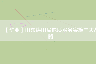 【礦業(yè)】山東煤田局地質(zhì)服務(wù)實施三大戰(zhàn)略