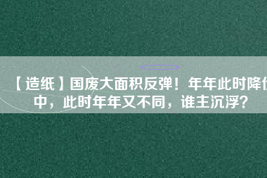 【造紙】國廢大面積反彈！年年此時降價中，此時年年又不同，誰主沉??？