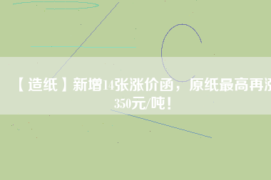【造紙】新增14張漲價(jià)函，原紙最高再漲350元/噸！