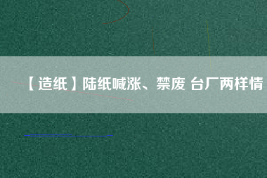 【造紙】陸紙喊漲、禁廢 臺(tái)廠(chǎng)兩樣情