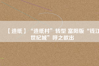 【造紙】“造紙村”轉(zhuǎn)型 富陽(yáng)版“錢(qián)江世紀(jì)城”呼之欲出