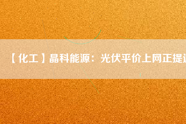 【化工】晶科能源：光伏平價上網(wǎng)正提速