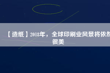 【造紙】2018年，全球印刷業(yè)風(fēng)景將依然很美