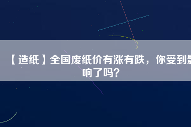 【造紙】全國廢紙價有漲有跌，你受到影響了嗎？