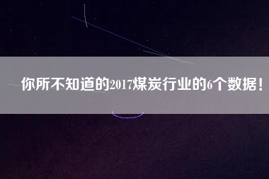 你所不知道的2017煤炭行業(yè)的6個數據！