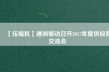 【壓縮機】通潤驅(qū)動召開2017年度供應(yīng)商交流會
