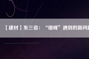 【建材】東三省：“錯(cuò)峰”遇到的新問(wèn)題