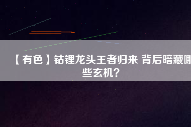 【有色】鈷鋰龍頭王者歸來 背后暗藏哪些玄機？