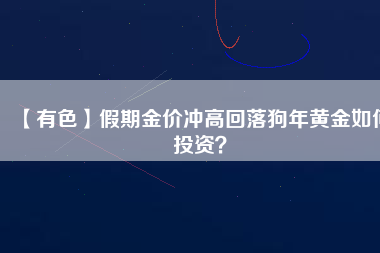 【有色】假期金價沖高回落狗年黃金如何投資？