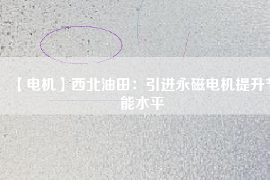 【電機】西北油田：引進永磁電機提升節(jié)能水平 - TECO東元電機 | 變頻器·伺服電機·減速機·電機解決方案