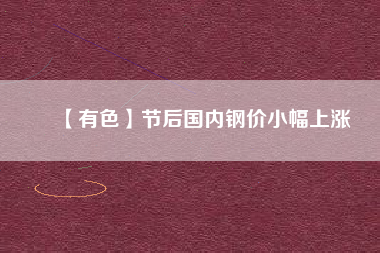 【有色】節(jié)后國內(nèi)鋼價小幅上漲