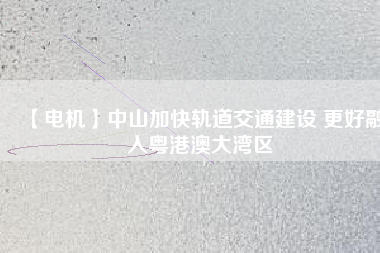 【電機】中山加快軌道交通建設 更好融入粵港澳大灣區(qū) - TECO東元電機 | 變頻器·伺服電機·減速機·電機解決方案