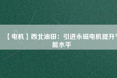 【電機】西北油田：引進永磁電機提升節(jié)能水平 - TECO東元電機 | 變頻器·伺服電機·減速機·電機解決方案