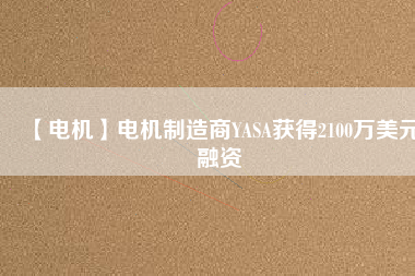 【電機(jī)】電機(jī)制造商YASA獲得2100萬美元融資 - TECO東元電機(jī) | 變頻器·伺服電機(jī)·減速機(jī)·電機(jī)解決方案