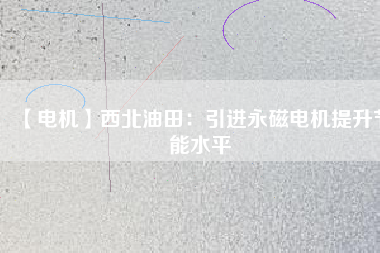 【電機】西北油田：引進永磁電機提升節(jié)能水平 - TECO東元電機 | 變頻器·伺服電機·減速機·電機解決方案