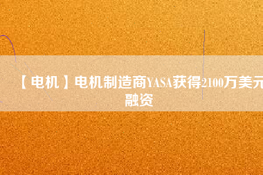 【電機(jī)】電機(jī)制造商YASA獲得2100萬美元融資 - TECO東元電機(jī) | 變頻器·伺服電機(jī)·減速機(jī)·電機(jī)解決方案