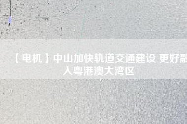 【電機】中山加快軌道交通建設 更好融入粵港澳大灣區(qū) - TECO東元電機 | 變頻器·伺服電機·減速機·電機解決方案