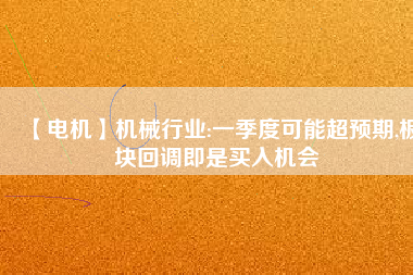 【電機(jī)】機(jī)械行業(yè):一季度可能超預(yù)期,板塊回調(diào)即是買入機(jī)會(huì) - TECO東元電機(jī) | 變頻器·伺服電機(jī)·減速機(jī)·電機(jī)解決方案