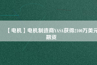 【電機(jī)】電機(jī)制造商YASA獲得2100萬美元融資 - TECO東元電機(jī) | 變頻器·伺服電機(jī)·減速機(jī)·電機(jī)解決方案