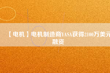 【電機(jī)】電機(jī)制造商YASA獲得2100萬美元融資 - TECO東元電機(jī) | 變頻器·伺服電機(jī)·減速機(jī)·電機(jī)解決方案