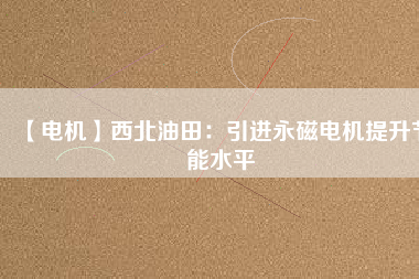 【電機】西北油田：引進永磁電機提升節(jié)能水平 - TECO東元電機 | 變頻器·伺服電機·減速機·電機解決方案