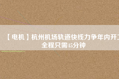 【電機】杭州機場軌道快線力爭年內開工 全程只需45分鐘 - TECO東元電機 | 變頻器·伺服電機·減速機·電機解決方案