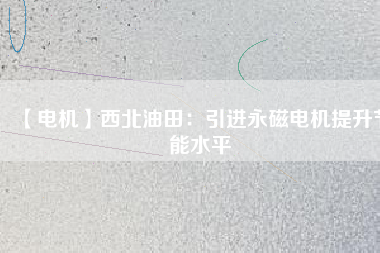 【電機】西北油田：引進永磁電機提升節(jié)能水平 - TECO東元電機 | 變頻器·伺服電機·減速機·電機解決方案