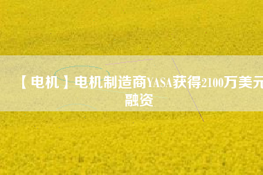 【電機(jī)】電機(jī)制造商YASA獲得2100萬美元融資 - TECO東元電機(jī) | 變頻器·伺服電機(jī)·減速機(jī)·電機(jī)解決方案