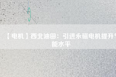 【電機】西北油田：引進永磁電機提升節(jié)能水平 - TECO東元電機 | 變頻器·伺服電機·減速機·電機解決方案