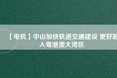 【電機】中山加快軌道交通建設 更好融入粵港澳大灣區(qū) - TECO東元電機 | 變頻器·伺服電機·減速機·電機解決方案