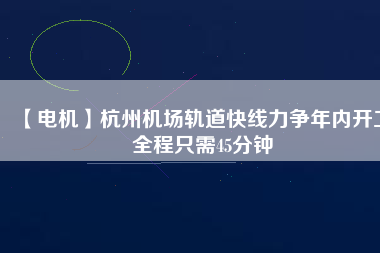 【電機】杭州機場軌道快線力爭年內開工 全程只需45分鐘 - TECO東元電機 | 變頻器·伺服電機·減速機·電機解決方案