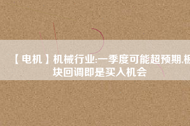 【電機(jī)】機(jī)械行業(yè):一季度可能超預(yù)期,板塊回調(diào)即是買入機(jī)會(huì) - TECO東元電機(jī) | 變頻器·伺服電機(jī)·減速機(jī)·電機(jī)解決方案
