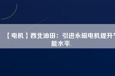 【電機】西北油田：引進永磁電機提升節(jié)能水平 - TECO東元電機 | 變頻器·伺服電機·減速機·電機解決方案