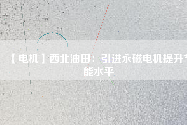 【電機】西北油田：引進永磁電機提升節(jié)能水平 - TECO東元電機 | 變頻器·伺服電機·減速機·電機解決方案