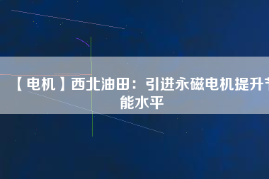 【電機】西北油田：引進永磁電機提升節(jié)能水平 - TECO東元電機 | 變頻器·伺服電機·減速機·電機解決方案