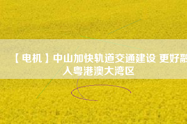 【電機】中山加快軌道交通建設 更好融入粵港澳大灣區(qū) - TECO東元電機 | 變頻器·伺服電機·減速機·電機解決方案