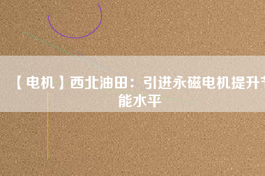 【電機】西北油田：引進永磁電機提升節(jié)能水平 - TECO東元電機 | 變頻器·伺服電機·減速機·電機解決方案