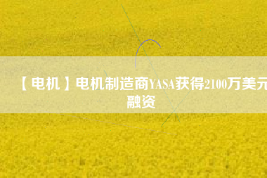 【電機(jī)】電機(jī)制造商YASA獲得2100萬美元融資 - TECO東元電機(jī) | 變頻器·伺服電機(jī)·減速機(jī)·電機(jī)解決方案