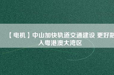 【電機】中山加快軌道交通建設 更好融入粵港澳大灣區(qū) - TECO東元電機 | 變頻器·伺服電機·減速機·電機解決方案