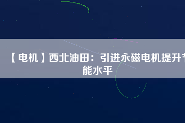 【電機】西北油田：引進永磁電機提升節(jié)能水平 - TECO東元電機 | 變頻器·伺服電機·減速機·電機解決方案