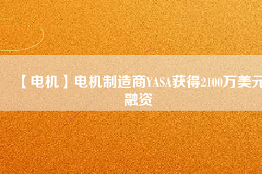 【電機(jī)】電機(jī)制造商YASA獲得2100萬美元融資 - TECO東元電機(jī) | 變頻器·伺服電機(jī)·減速機(jī)·電機(jī)解決方案