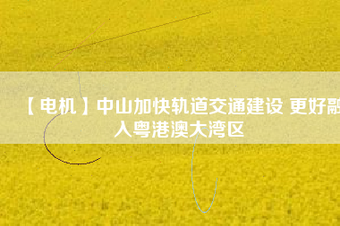 【電機】中山加快軌道交通建設 更好融入粵港澳大灣區(qū) - TECO東元電機 | 變頻器·伺服電機·減速機·電機解決方案