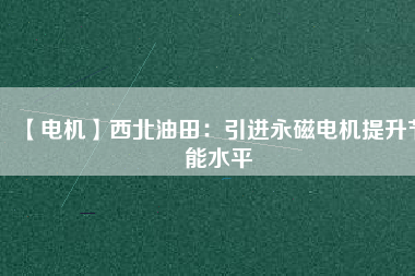 【電機】西北油田：引進永磁電機提升節(jié)能水平 - TECO東元電機 | 變頻器·伺服電機·減速機·電機解決方案