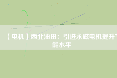 【電機】西北油田：引進永磁電機提升節(jié)能水平 - TECO東元電機 | 變頻器·伺服電機·減速機·電機解決方案