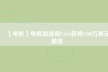【電機(jī)】電機(jī)制造商YASA獲得2100萬美元融資 - TECO東元電機(jī) | 變頻器·伺服電機(jī)·減速機(jī)·電機(jī)解決方案