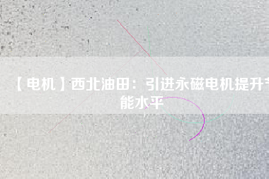 【電機】西北油田：引進永磁電機提升節(jié)能水平 - TECO東元電機 | 變頻器·伺服電機·減速機·電機解決方案