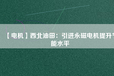 【電機】西北油田：引進永磁電機提升節(jié)能水平 - TECO東元電機 | 變頻器·伺服電機·減速機·電機解決方案