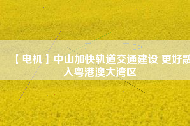 【電機】中山加快軌道交通建設 更好融入粵港澳大灣區(qū) - TECO東元電機 | 變頻器·伺服電機·減速機·電機解決方案