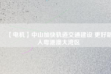 【電機】中山加快軌道交通建設 更好融入粵港澳大灣區(qū) - TECO東元電機 | 變頻器·伺服電機·減速機·電機解決方案